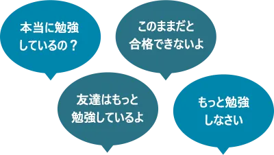 本当に勉強しているの？ このままだと合格できないよ 友達はもっと勉強しているよ もっと勉強しなさい