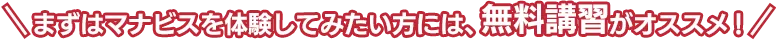 まずはマナビスを体験してみたい方には、無料講習がオススメ！