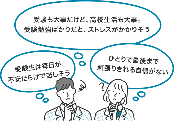 受験も大事だけど、高校生活も大事。受験勉強ばかりだと、ストレスがかかりそう ひとりで最後まで頑張りきれる自信がない 受験生は毎日が不安だらけで苦しそう