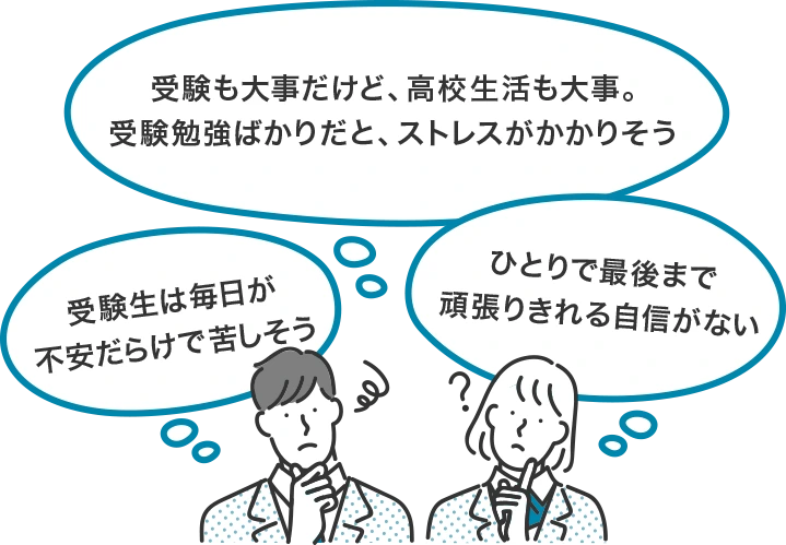 受験も大事だけど、高校生活も大事。受験勉強ばかりだと、ストレスがかかりそう ひとりで最後まで頑張りきれる自信がない 受験生は毎日が不安だらけで苦しそう