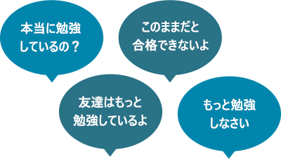 本当に勉強しているの？ このままだと合格できないよ 友達はもっと勉強しているよ もっと勉強しなさい