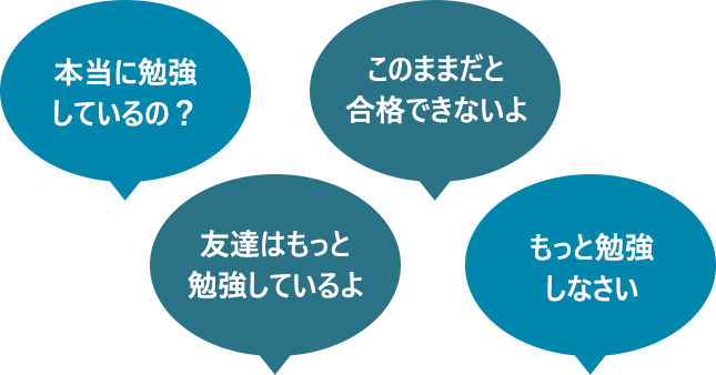 本当に勉強しているの？ このままだと合格できないよ 友達はもっと勉強しているよ もっと勉強しなさい