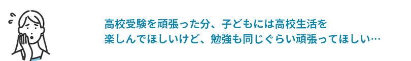 高校受験を頑張った分、子どもには高校生活を楽しんでほしいものの、勉強も同じぐらい頑張ってほしい…