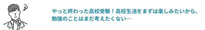 やっと終わった高校受験！高校生活をまずは楽しみたいから、勉強のことはまだ考えたくない…