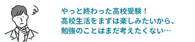 やっと終わった高校受験！高校生活をまずは楽しみたいから、勉強のことはまだ考えたくない…