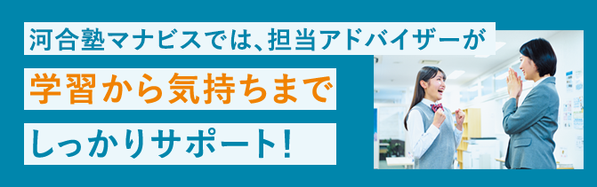 河合塾マナビスでは、担当アドバイザーが学習から気持ちまでしっかりサポート！