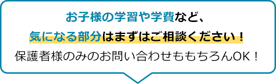 お子様の学習や学費など、気になる部分はまずはご相談ください！ 保護者様のみのお問い合わせももちろんOK！