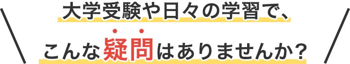 大学受験や日々の学習で、こんな疑問はありませんか？