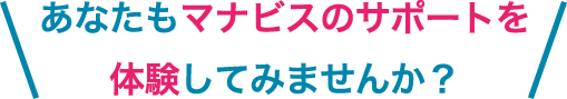 あなたもマナビスのサポートを体験してみませんか？