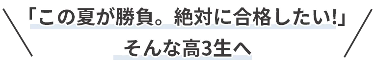「この夏が勝負。絶対に合格したい！」そんな高3生へ