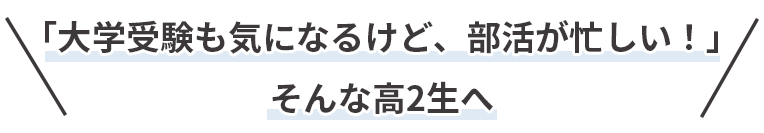 「大学受験も気になるけど、部活が忙しい!」そんな高2生へ