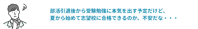 部活引退後から受験勉強に本気を出す予定だけど、夏から始めて志望校に合格できるのか、不安だな・・・