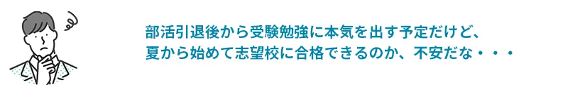 部活引退後から受験勉強に本気を出す予定だけど、夏から始めて志望校に合格できるのか、不安だな・・・