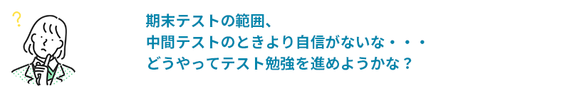 期末テストの範囲、中間テストの時より自信がないな・・・どうやってテスト勉強を進めようかな？