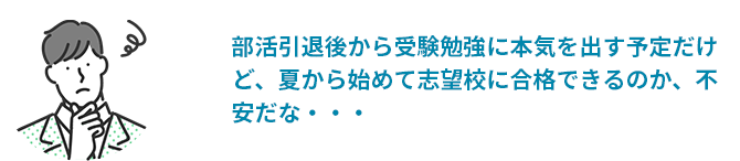 部活引退後から受験勉強に本気を出す予定だけど、夏から始めて志望校に合格できるのか、不安だな・・・