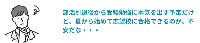 部活引退後から受験勉強に本気を出す予定だけど、夏から始めて志望校に合格できるのか、不安だな・・・