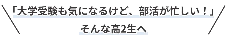 「大学受験も気になるけど、部活が忙しい！」そんな高2生へ