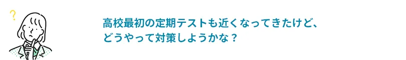 高校最初の定期テストも近くなってきたけど、どうやって対策しようかな？