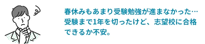 春休みもあまり受験勉強が進まなかった…受験まで1年を切ったけど、志望校に合格できるか不安。