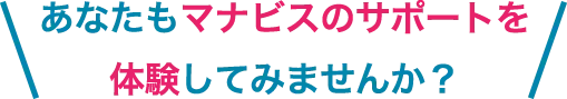 あなたもマナビスのサポートを体験してみませんか？