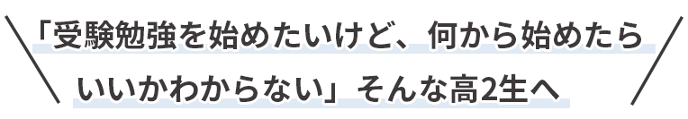 「受験勉強を始めたいけど、何から始めたらいいかわからない」そんな高2生へ