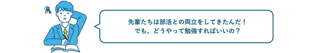 先輩たちは部活との両立をしてきたんだ！でも、どうやって勉強すればいいの？