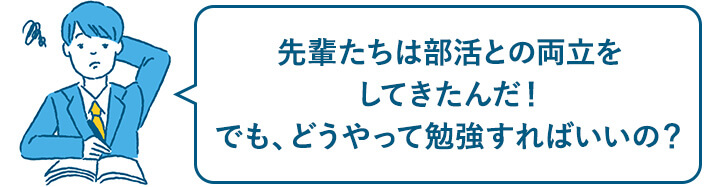 先輩たちは部活との両立をしてきたんだ！でも、どうやって勉強すればいいの？