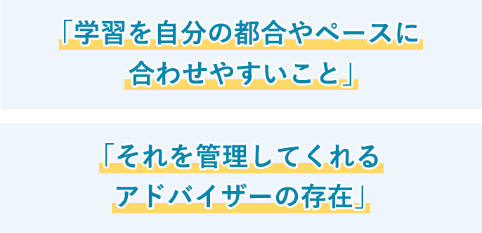 「学習を自分の都合やペースに合わせやすいこと」「それを管理してくれるアドバイザーの存在」と回答しています。