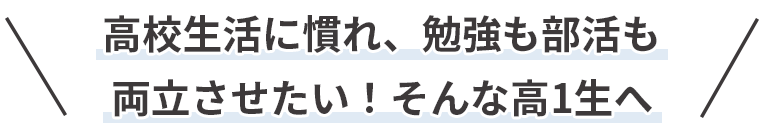 高校生活に慣れ、勉強も部活も両立させたい！そんな高1生へ