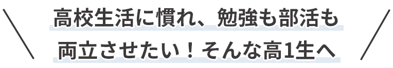 高校生活に慣れ、勉強も部活も両立させたい！そんな高1生へ