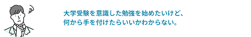 大学受験を意識した勉強を始めたいけど、何から手をつけたらいいかわからない。