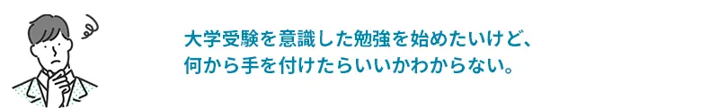 大学受験を意識した勉強を始めたいけど、何から手をつけたらいいかわからない。