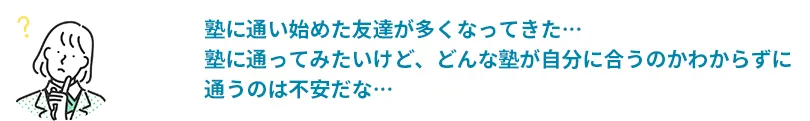 塾に通い始めた友達が多くなってきた・・・塾に通ってみたいけど、どんな塾が自分に合うのかわからずに通うのは不安だな・・・