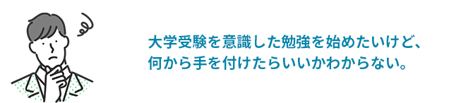 大学受験を意識した勉強を始めたいけど、何から手をつけたらいいかわからない。