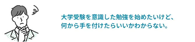 大学受験を意識した勉強を始めたいけど、何から手をつけたらいいかわからない。