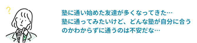 塾に通い始めた友達が多くなってきた・・・塾に通ってみたいけど、どんな塾が自分に合うのかわからずに通うのは不安だな・・・