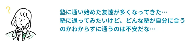 塾に通い始めた友達が多くなってきた・・・塾に通ってみたいけど、どんな塾が自分に合うのかわからずに通うのは不安だな・・・