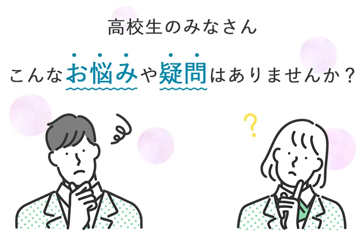 高校生のみなさん こんなお悩みや疑問はありませんか？